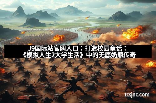 J9国际站官网入口：打造校园童话：《模拟人生2大学生活》中的无底奶瓶传奇