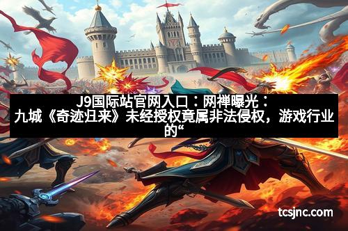 J9国际站官网入口：网禅曝光：九城《奇迹归来》未经授权竟属非法侵权，游戏行业的“暗战”再升级
