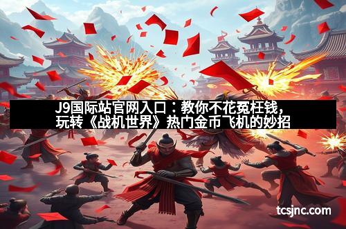 J9国际站官网入口：教你不花冤枉钱，玩转《战机世界》热门金币飞机的妙招