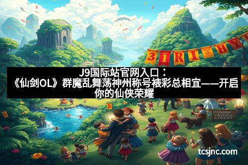 J9国际站官网入口：《仙剑OL》群魔乱舞荡神州称号裱彩总相宜——开启你的仙侠荣耀之旅